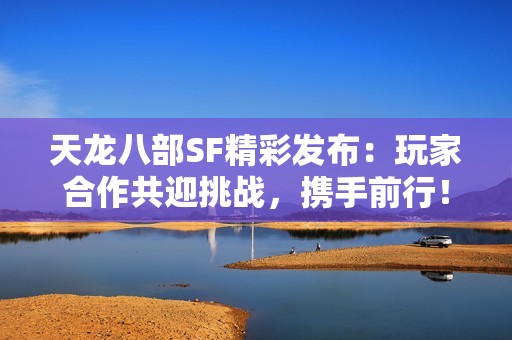 天龙八部SF精彩发布：玩家合作共迎挑战，携手前行！