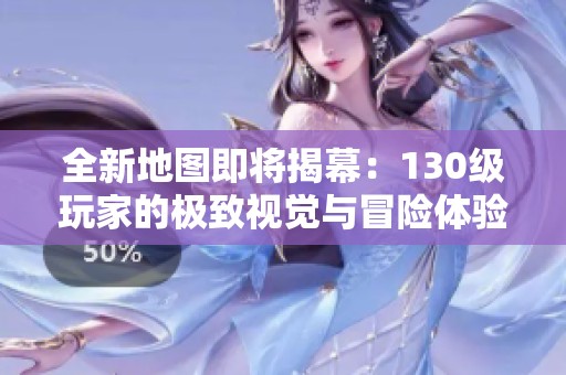 全新地图即将揭幕：130级玩家的极致视觉与冒险体验