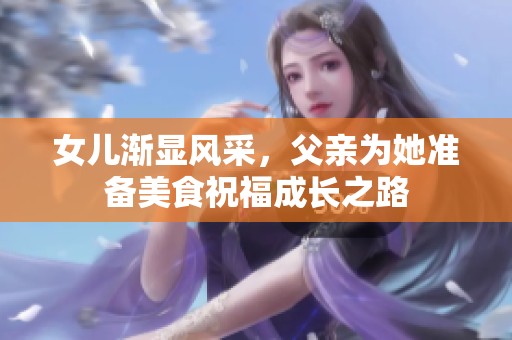 女儿渐显风采，父亲为她准备美食祝福成长之路