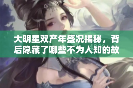 大明星双产年盛况揭秘，背后隐藏了哪些不为人知的故事
