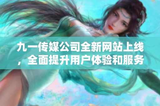 九一传媒公司全新网站上线，全面提升用户体验和服务功能