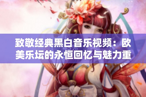 致敬经典黑白音乐视频：欧美乐坛的永恒回忆与魅力重现