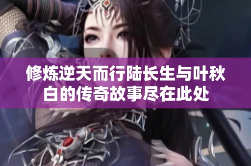 修炼逆天而行陆长生与叶秋白的传奇故事尽在此处