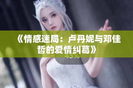 《情感迷局：卢丹妮与邓佳哲的爱情纠葛》