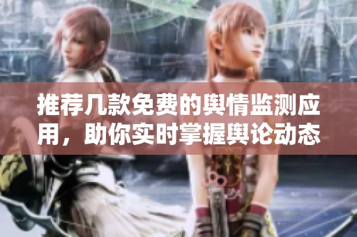 推荐几款免费的舆情监测应用，助你实时掌握舆论动态