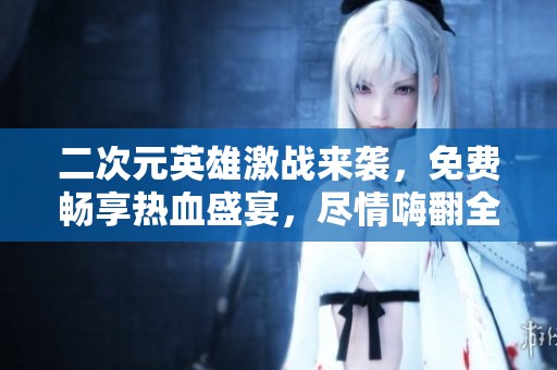 二次元英雄激战来袭，免费畅享热血盛宴，尽情嗨翻全场