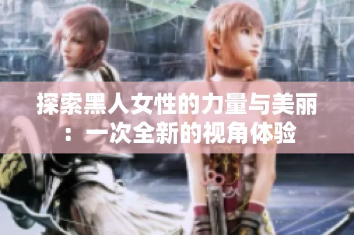 探索黑人女性的力量与美丽：一次全新的视角体验