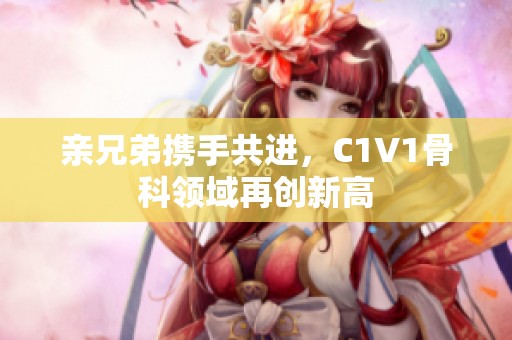 亲兄弟携手共进，C1V1骨科领域再创新高
