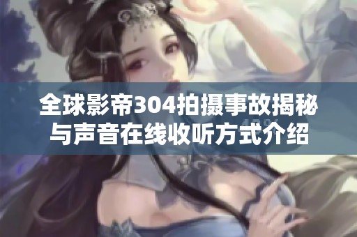 全球影帝304拍摄事故揭秘与声音在线收听方式介绍