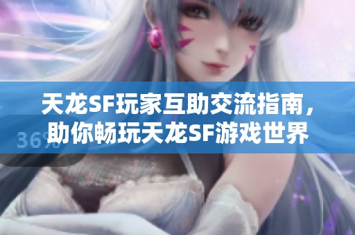 天龙SF玩家互助交流指南，助你畅玩天龙SF游戏世界
