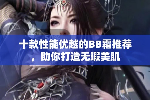 十款性能优越的BB霜推荐，助你打造无瑕美肌