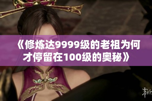 《修炼达9999级的老祖为何才停留在100级的奥秘》
