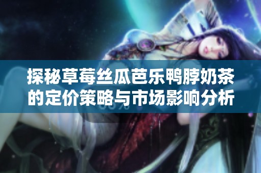探秘草莓丝瓜芭乐鸭脖奶茶的定价策略与市场影响分析