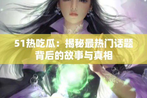 51热吃瓜：揭秘最热门话题背后的故事与真相