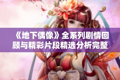 《地下偶像》全系列剧情回顾与精彩片段精选分析完整版