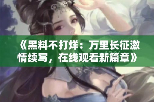 《黑料不打烊：万里长征激情续写，在线观看新篇章》