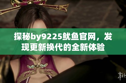 探秘by9225鱿鱼官网，发现更新换代的全新体验