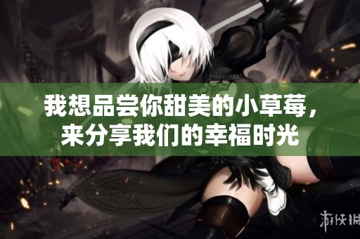 我想品尝你甜美的小草莓，来分享我们的幸福时光