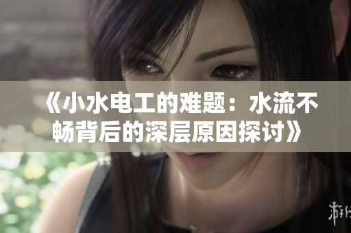 《小水电工的难题：水流不畅背后的深层原因探讨》
