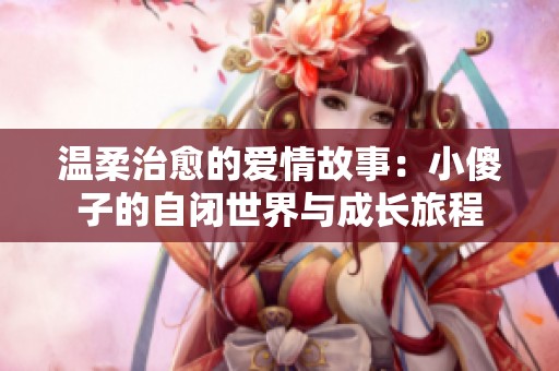 温柔治愈的爱情故事：小傻子的自闭世界与成长旅程