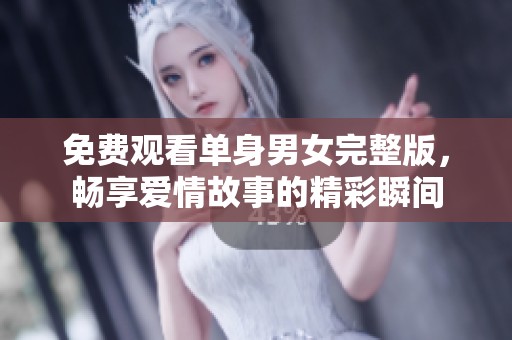 免费观看单身男女完整版，畅享爱情故事的精彩瞬间