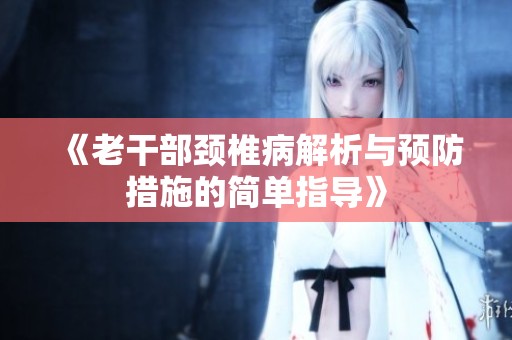 《老干部颈椎病解析与预防措施的简单指导》
