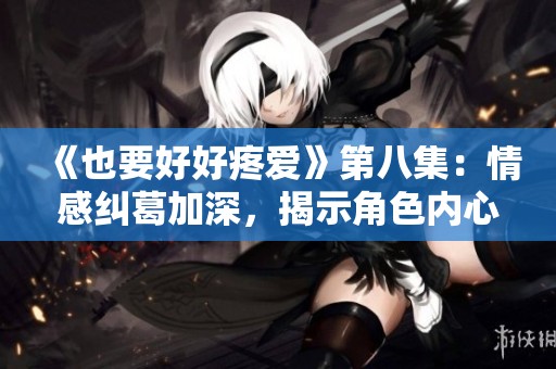 《也要好好疼爱》第八集：情感纠葛加深，揭示角色内心秘密