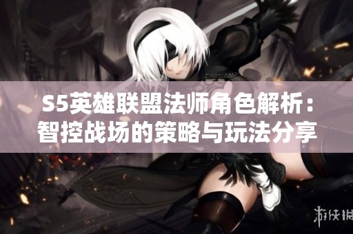 S5英雄联盟法师角色解析：智控战场的策略与玩法分享