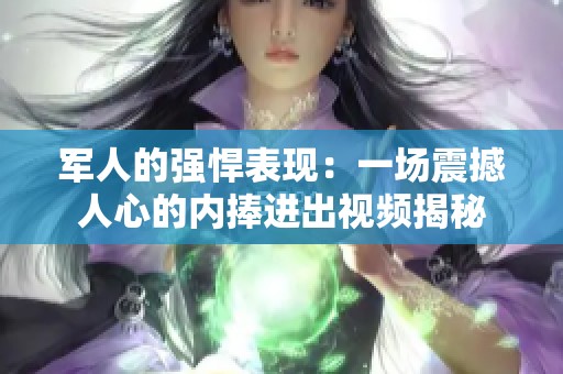 军人的强悍表现：一场震撼人心的内捧进出视频揭秘