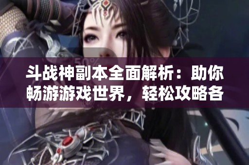斗战神副本全面解析：助你畅游游戏世界，轻松攻略各大副本