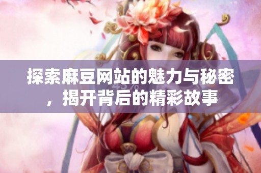 探索麻豆网站的魅力与秘密，揭开背后的精彩故事