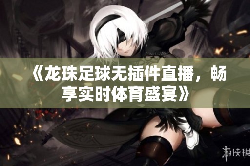 《龙珠足球无插件直播，畅享实时体育盛宴》