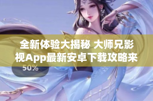 全新体验大揭秘 大师兄影视App最新安卓下载攻略来了