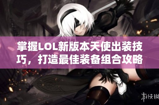 掌握LOL新版本天使出装技巧，打造最佳装备组合攻略