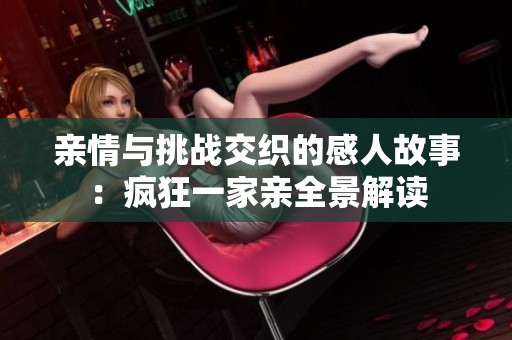亲情与挑战交织的感人故事：疯狂一家亲全景解读