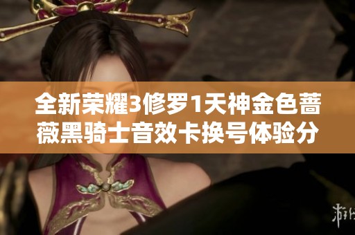 全新荣耀3修罗1天神金色蔷薇黑骑士音效卡换号体验分享
