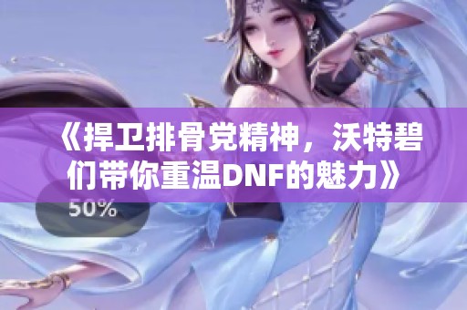 《捍卫排骨党精神，沃特碧们带你重温DNF的魅力》