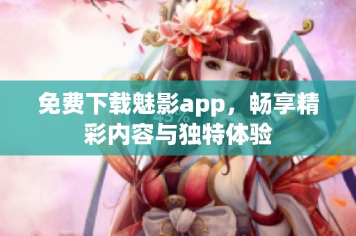 免费下载魅影app，畅享精彩内容与独特体验