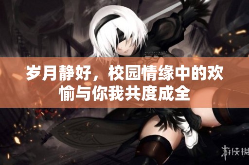 岁月静好，校园情缘中的欢愉与你我共度成全