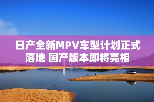 日产全新MPV车型计划正式落地 国产版本即将亮相