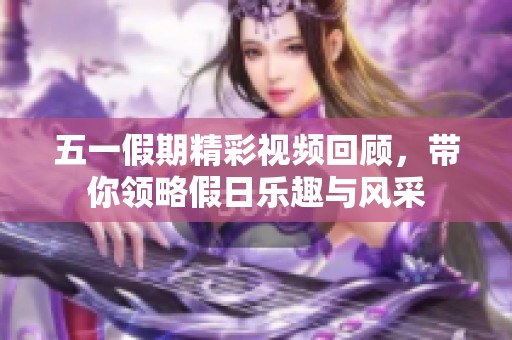 五一假期精彩视频回顾，带你领略假日乐趣与风采
