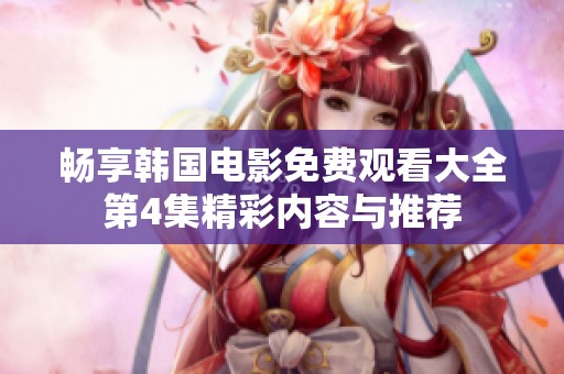 畅享韩国电影免费观看大全第4集精彩内容与推荐