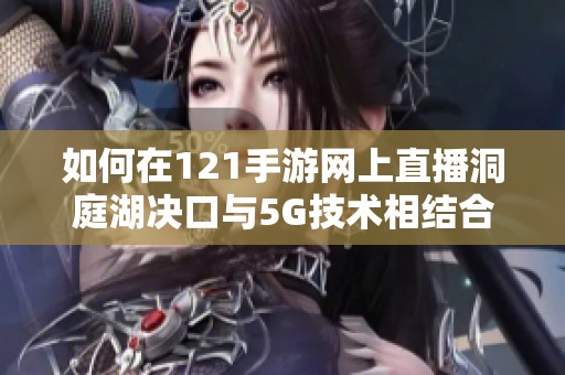 如何在121手游网上直播洞庭湖决口与5G技术相结合