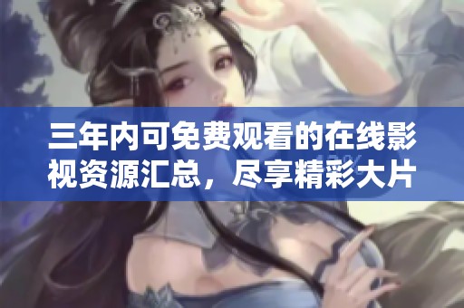 三年内可免费观看的在线影视资源汇总，尽享精彩大片