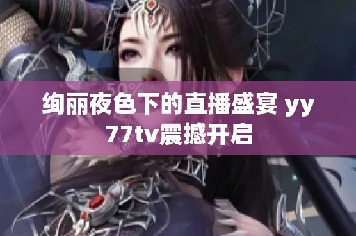 绚丽夜色下的直播盛宴 yy77tv震撼开启