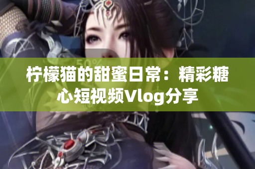 柠檬猫的甜蜜日常：精彩糖心短视频Vlog分享