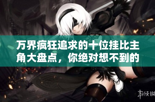 万界疯狂追求的十位挂比主角大盘点，你绝对想不到的！