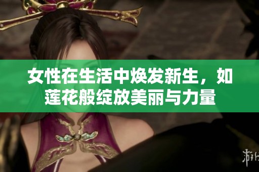 女性在生活中焕发新生，如莲花般绽放美丽与力量