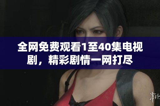 全网免费观看1至40集电视剧，精彩剧情一网打尽