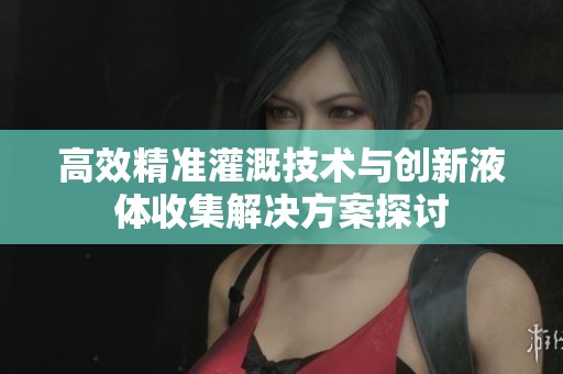 高效精准灌溉技术与创新液体收集解决方案探讨